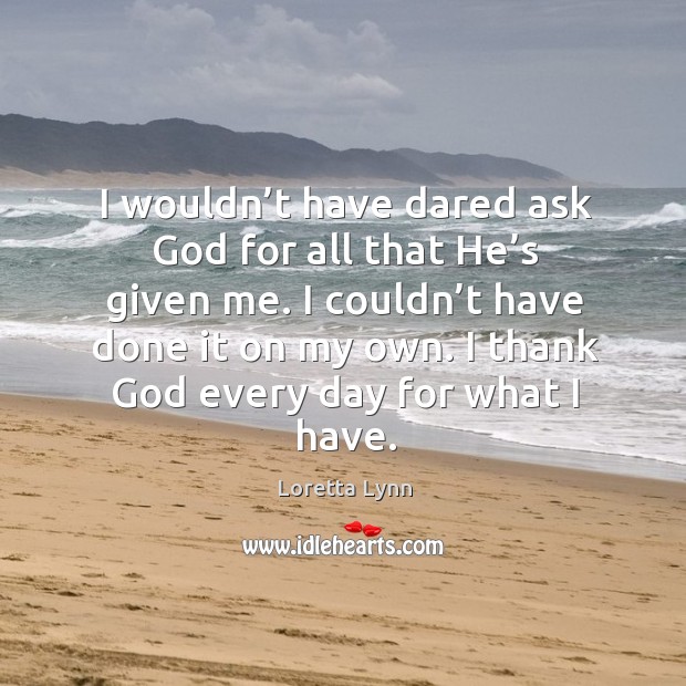 I thank God every day for what I have. Loretta Lynn Picture Quote