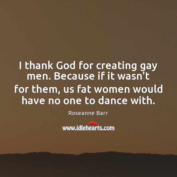 I thank God for creating gay men. Because if it wasn’t for Roseanne Barr Picture Quote