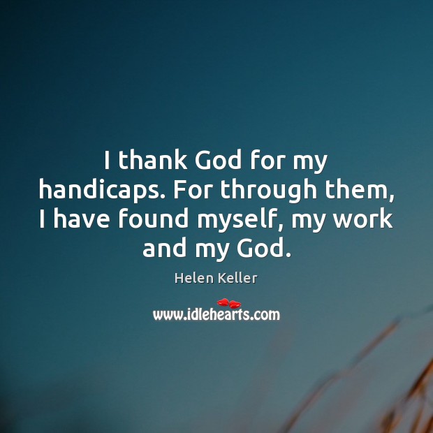 I thank God for my handicaps. For through them, I have found myself, my work and my God. Helen Keller Picture Quote