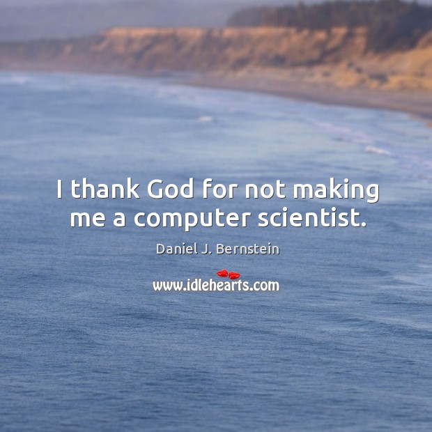 I thank God for not making me a computer scientist. Daniel J. Bernstein Picture Quote