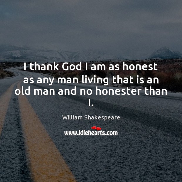 I thank God I am as honest as any man living that is an old man and no honester than I. William Shakespeare Picture Quote