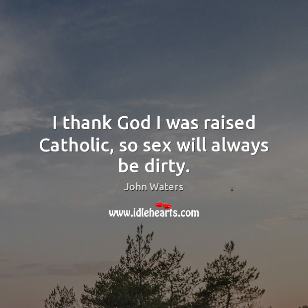 I thank God I was raised Catholic, so sex will always be dirty. John Waters Picture Quote