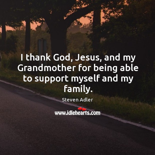 I thank God, jesus, and my grandmother for being able to support myself and my family. Steven Adler Picture Quote