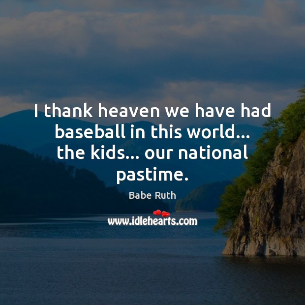 I thank heaven we have had baseball in this world… the kids… our national pastime. Image