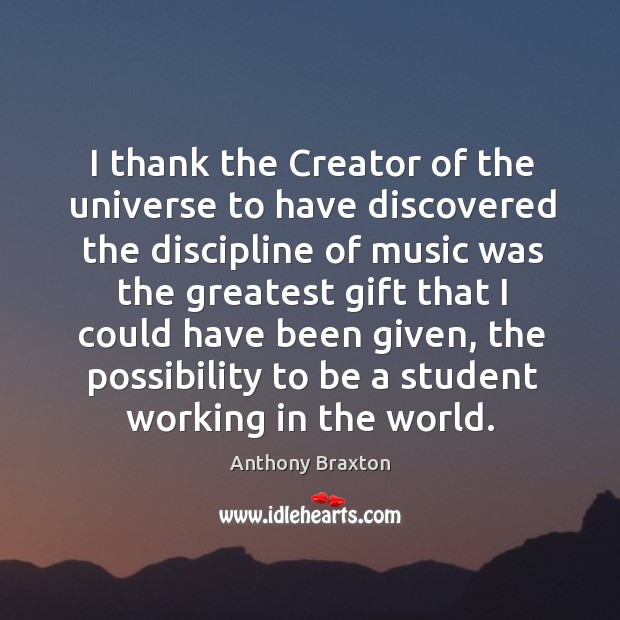I thank the creator of the universe to have discovered the discipline of music was Anthony Braxton Picture Quote