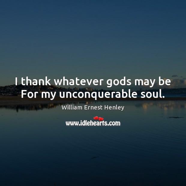 I thank whatever Gods may be For my unconquerable soul. William Ernest Henley Picture Quote