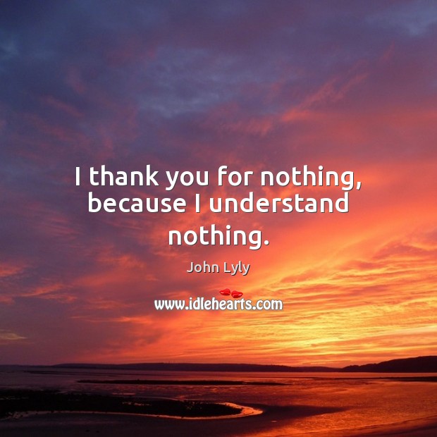 I thank you for nothing, because I understand nothing. John Lyly Picture Quote