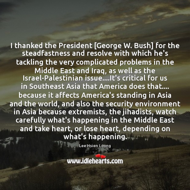 I thanked the President [George W. Bush] for the steadfastness and resolve Lee Hsien Loong Picture Quote