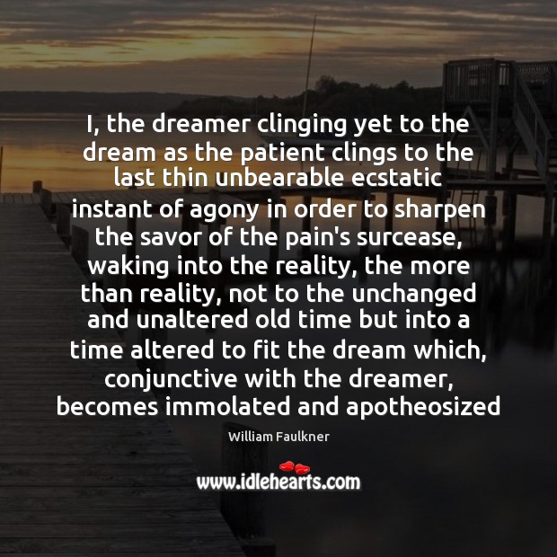 I, the dreamer clinging yet to the dream as the patient clings 