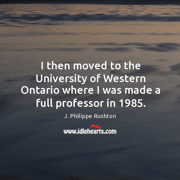 I then moved to the university of western ontario where I was made a full professor in 1985. 