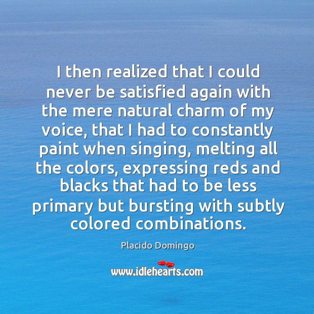 I then realized that I could never be satisfied again with the mere natural charm of my voice Placido Domingo Picture Quote