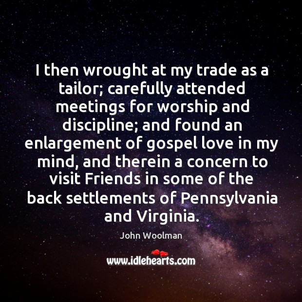 I then wrought at my trade as a tailor; carefully attended meetings for worship and discipline John Woolman Picture Quote