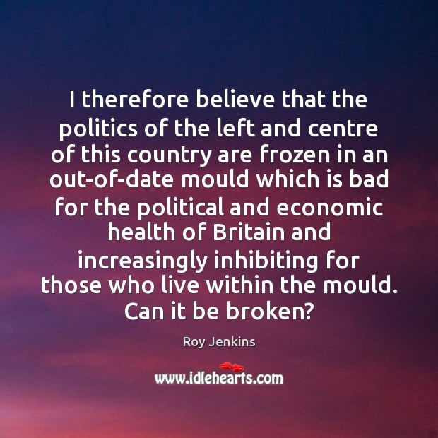 I therefore believe that the politics of the left and centre of Roy Jenkins Picture Quote