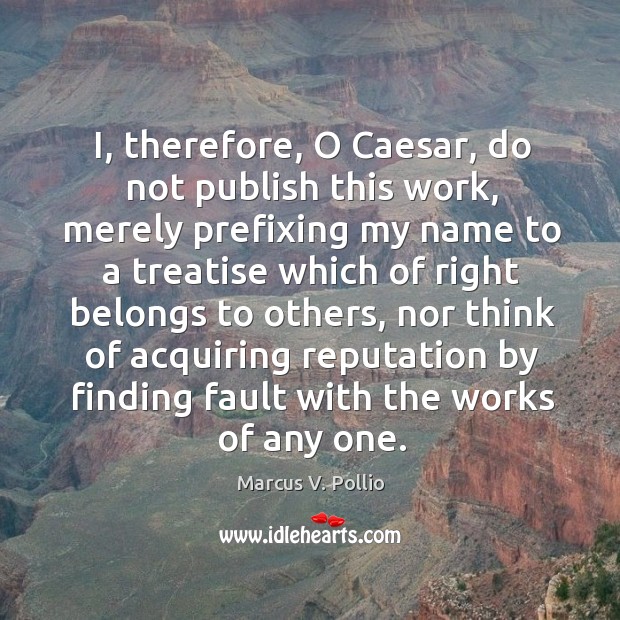I, therefore, o caesar, do not publish this work Marcus V. Pollio Picture Quote