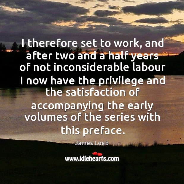 I therefore set to work, and after two and a half years of not inconsiderable labour I now have the.. James Loeb Picture Quote