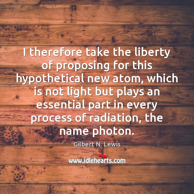 I therefore take the liberty of proposing for this hypothetical new atom, Gilbert N. Lewis Picture Quote