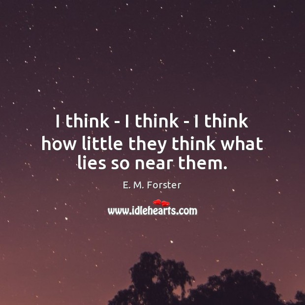 I think – I think – I think how little they think what lies so near them. E. M. Forster Picture Quote