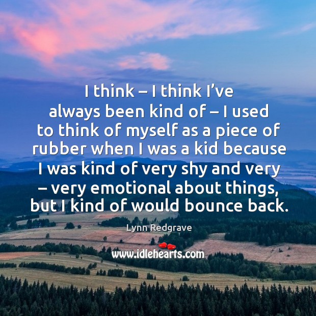 I think – I think I’ve always been kind of – I used to think of myself as a piece of rubber when Image