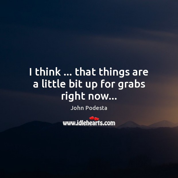I think … that things are a little bit up for grabs right now… John Podesta Picture Quote