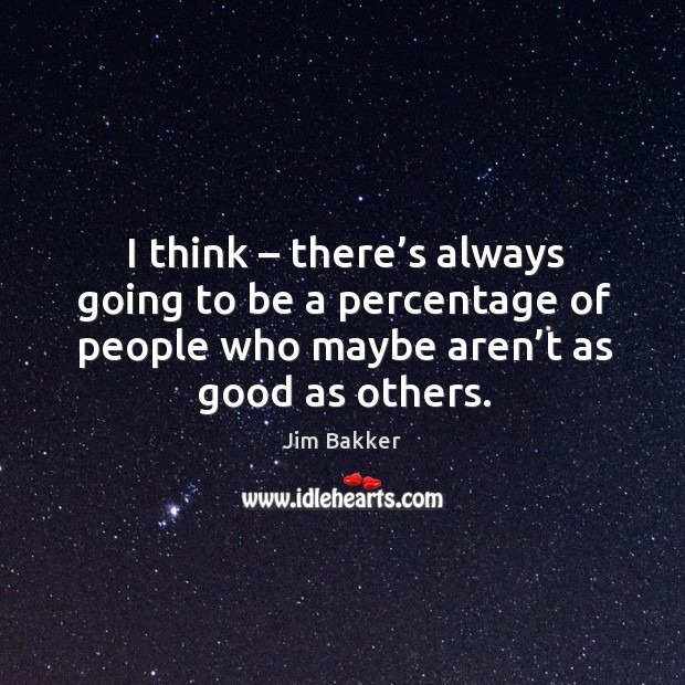 I think – there’s always going to be a percentage of people who maybe aren’t as good as others. Jim Bakker Picture Quote