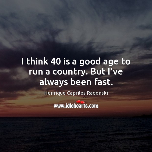 I think 40 is a good age to run a country. But I’ve always been fast. Image