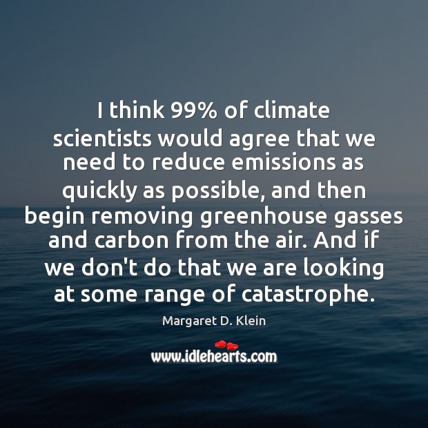 I think 99% of climate scientists would agree that we need to reduce Margaret D. Klein Picture Quote