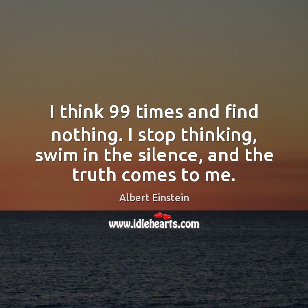I think 99 times and find nothing. I stop thinking, swim in the Image