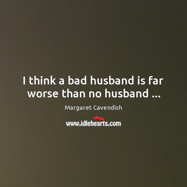 I think a bad husband is far worse than no husband … Margaret Cavendish Picture Quote