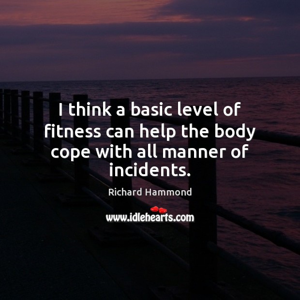 I think a basic level of fitness can help the body cope with all manner of incidents. Richard Hammond Picture Quote