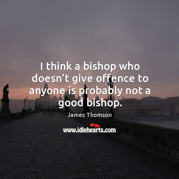 I think a bishop who doesn’t give offence to anyone is probably not a good bishop. James Thomson Picture Quote