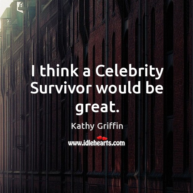 I think a celebrity survivor would be great. Kathy Griffin Picture Quote