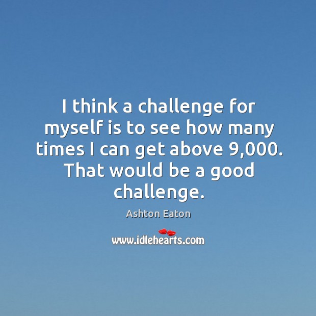 I think a challenge for myself is to see how many times I can get above 9,000. Challenge Quotes Image