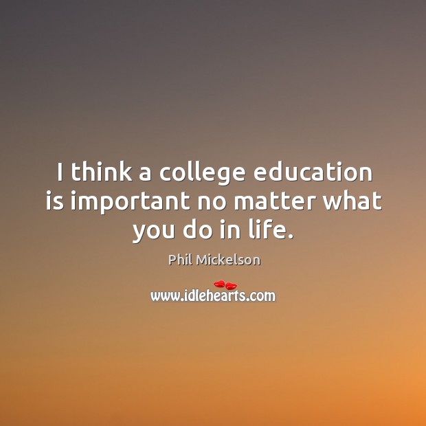 I think a college education is important no matter what you do in life. Phil Mickelson Picture Quote