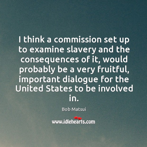 I think a commission set up to examine slavery and the consequences of it Bob Matsui Picture Quote