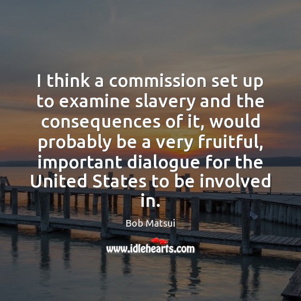 I think a commission set up to examine slavery and the consequences 