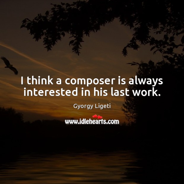 I think a composer is always interested in his last work. Gyorgy Ligeti Picture Quote