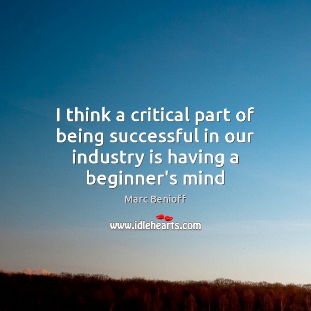 I think a critical part of being successful in our industry is having a beginner’s mind Marc Benioff Picture Quote