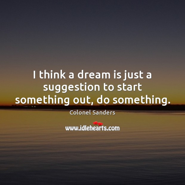 I think a dream is just a suggestion to start something out, do something. Colonel Sanders Picture Quote