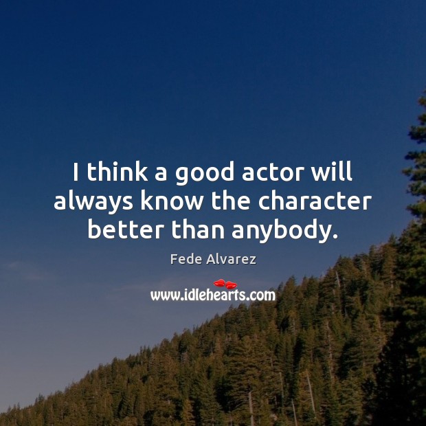 I think a good actor will always know the character better than anybody. Fede Alvarez Picture Quote