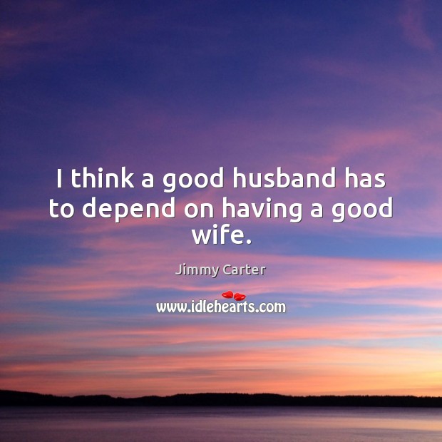 I think a good husband has to depend on having a good wife. Jimmy Carter Picture Quote