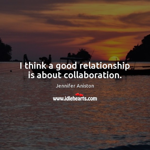 I think a good relationship is about collaboration. Jennifer Aniston Picture Quote