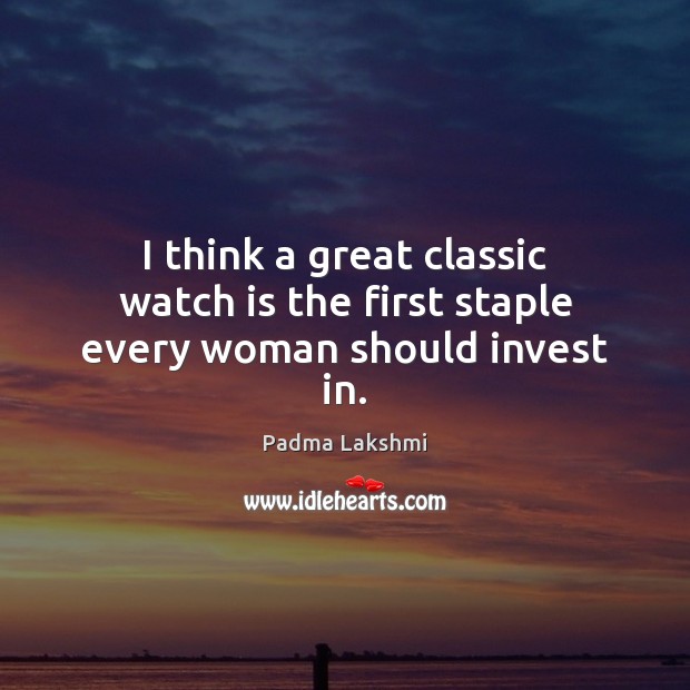 I think a great classic watch is the first staple every woman should invest in. Padma Lakshmi Picture Quote