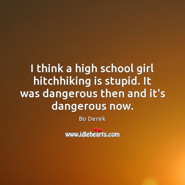I think a high school girl hitchhiking is stupid. It was dangerous Bo Derek Picture Quote