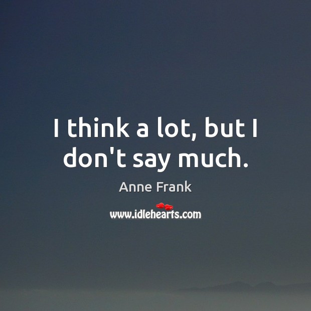 I think a lot, but I don’t say much. Anne Frank Picture Quote