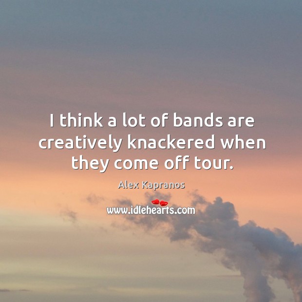 I think a lot of bands are creatively knackered when they come off tour. Alex Kapranos Picture Quote