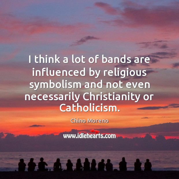 I think a lot of bands are influenced by religious symbolism and Chino Moreno Picture Quote