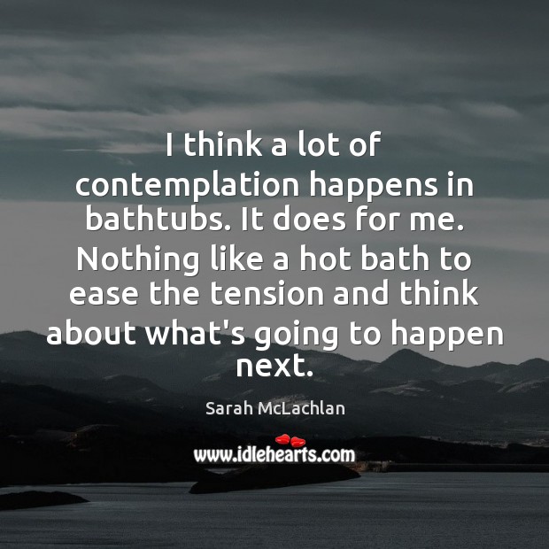 I think a lot of contemplation happens in bathtubs. It does for Image