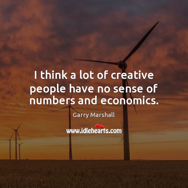 I think a lot of creative people have no sense of numbers and economics. Garry Marshall Picture Quote