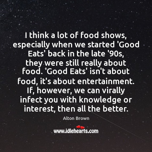 I think a lot of food shows, especially when we started ‘Good Alton Brown Picture Quote