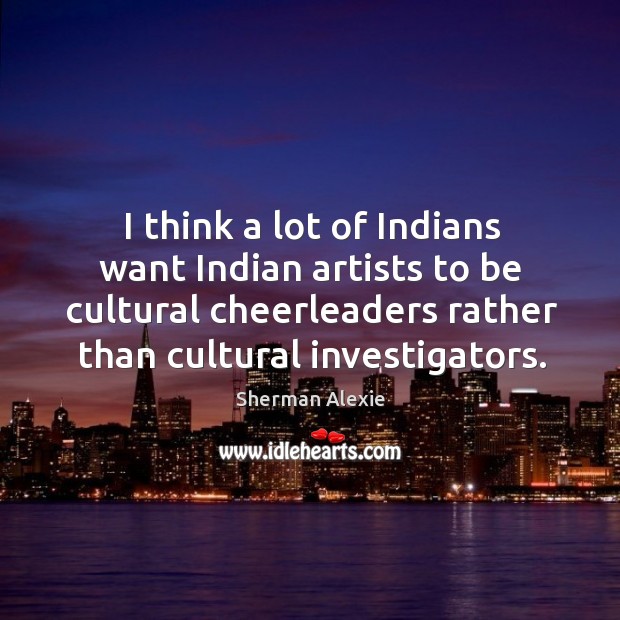 I think a lot of indians want indian artists to be cultural cheerleaders rather than cultural investigators. Sherman Alexie Picture Quote